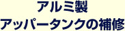 アルミ製アッパータンクの補修