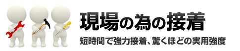 現場の為の接着　短時間で強力接着、驚くほどの実用強度